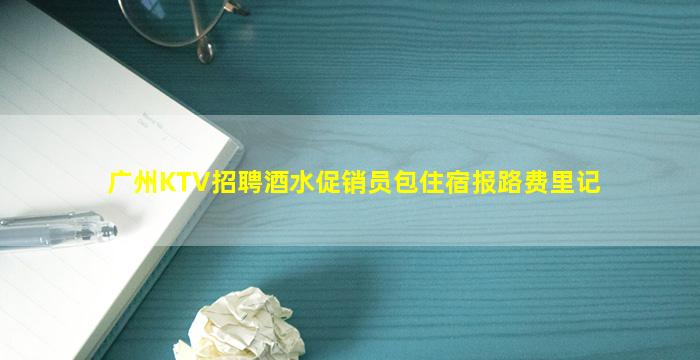 广州KTV招聘酒水促销员包住宿报路费里记