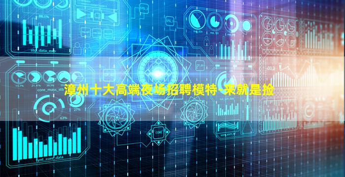 漳州十大高端夜场招聘模特-来就是捡