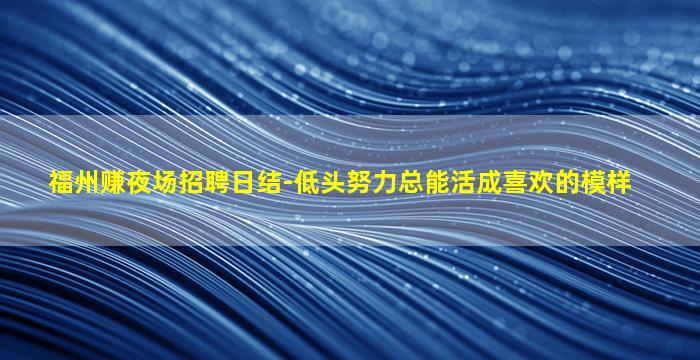 福州赚夜场招聘日结-低头努力总能活成喜欢的模样